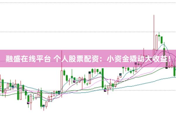 融盛在线平台 个人股票配资：小资金撬动大收益！