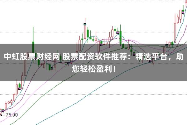 中虹股票财经网 股票配资软件推荐：精选平台，助您轻松盈利！