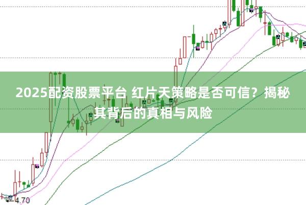 2025配资股票平台 红片天策略是否可信？揭秘其背后的真相与风险