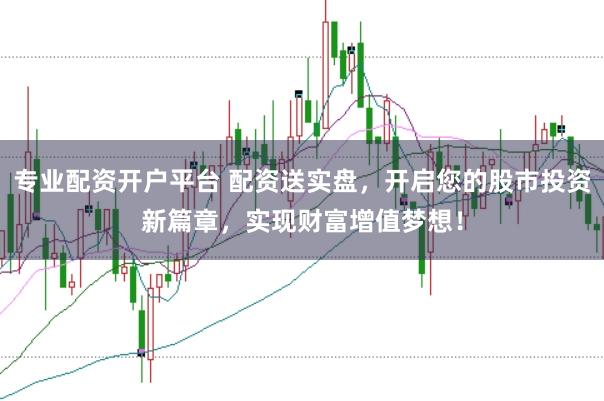 专业配资开户平台 配资送实盘，开启您的股市投资新篇章，实现财富增值梦想！