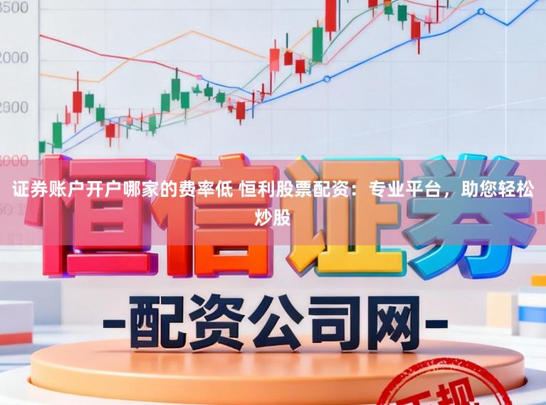 证券账户开户哪家的费率低 恒利股票配资：专业平台，助您轻松炒股