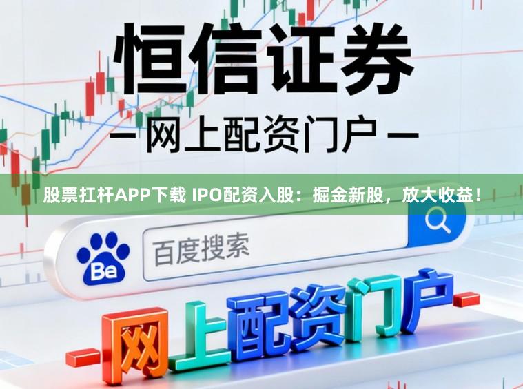 股票扛杆APP下载 IPO配资入股：掘金新股，放大收益！