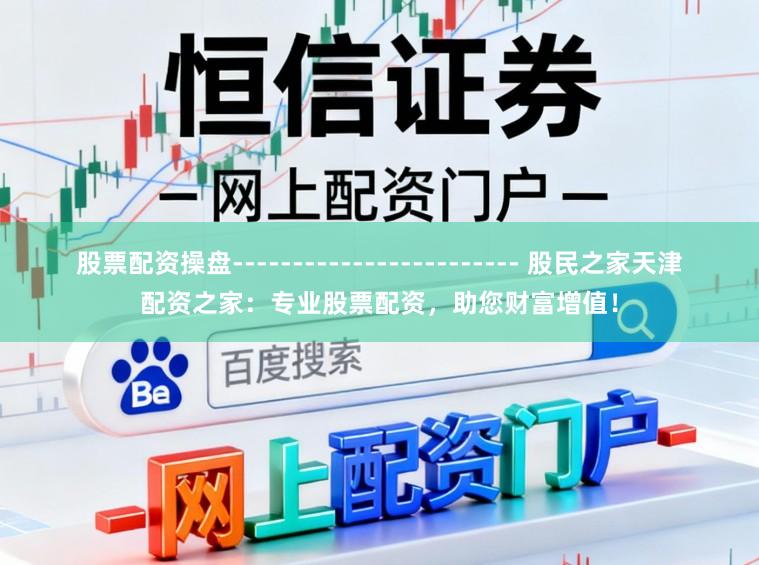 股票配资操盘------------------------ 股民之家天津配资之家：专业股票配资，助您财富增值！