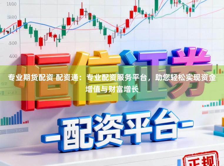 专业期货配资 配资通：专业配资服务平台，助您轻松实现资金增值与财富增长