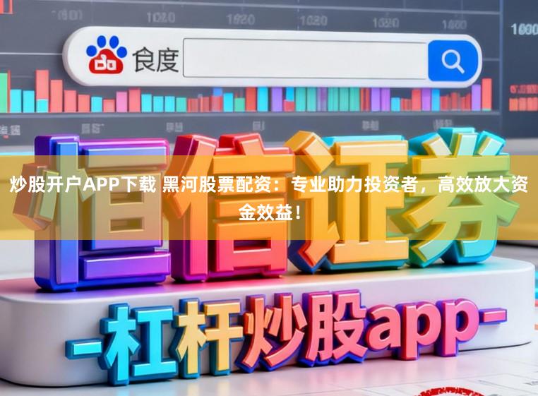 炒股开户APP下载 黑河股票配资：专业助力投资者，高效放大资金效益！
