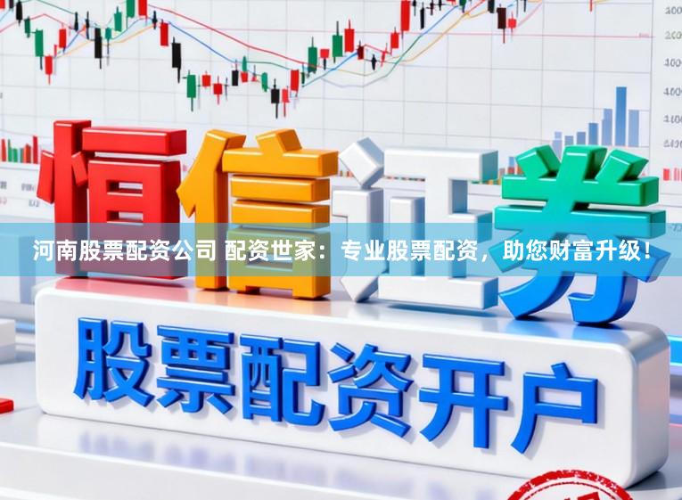 河南股票配资公司 配资世家：专业股票配资，助您财富升级！