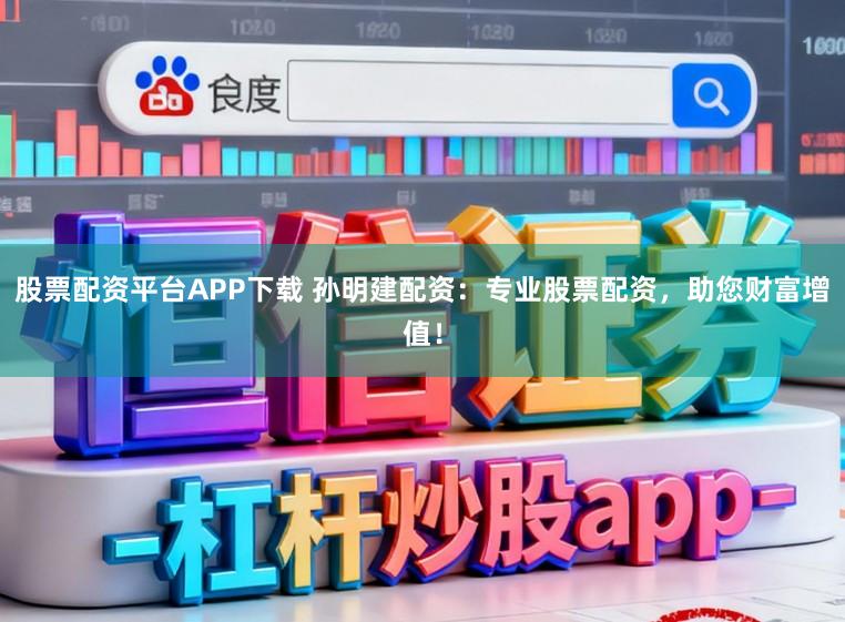 股票配资平台APP下载 孙明建配资：专业股票配资，助您财富增值！