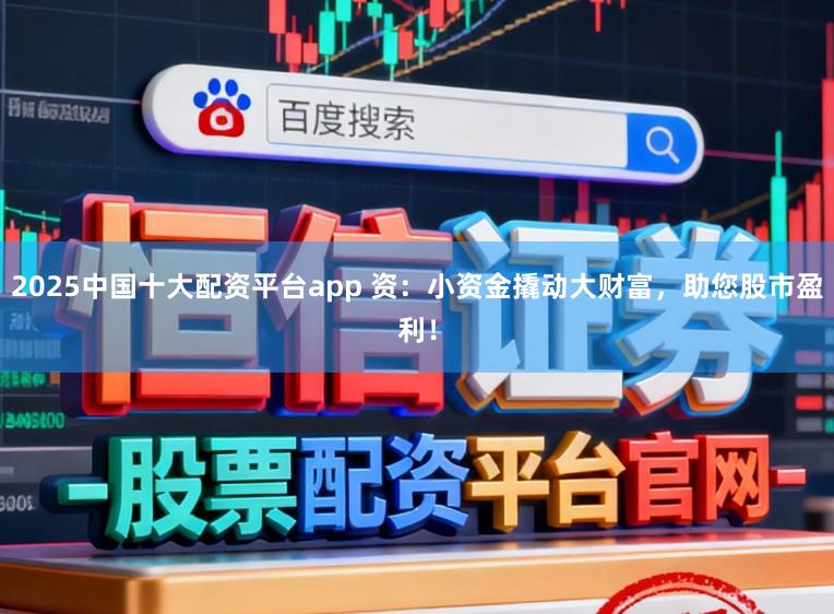 2025中国十大配资平台app 资：小资金撬动大财富，助您股市盈利！