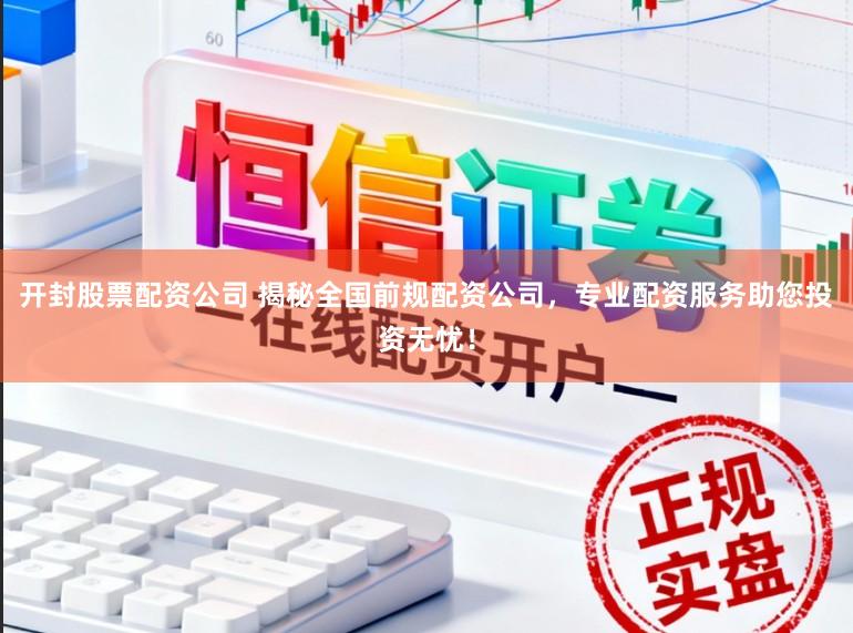 开封股票配资公司 揭秘全国前规配资公司,专业配资服务助您投资无忧!