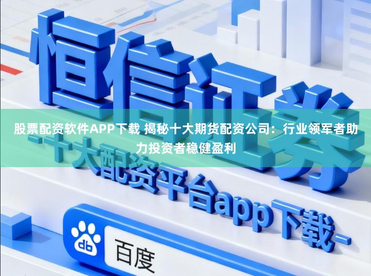 股票配资软件APP下载 揭秘十大期货配资公司：行业领军者助力投资者稳健盈利