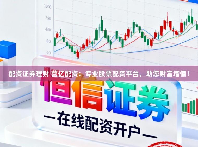 配资证券理财 营亿配资：专业股票配资平台，助您财富增值！