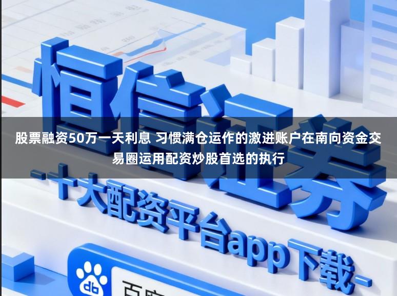 股票融资50万一天利息 习惯满仓运作的激进账户在南向资金交易圈运用配资炒股首选的执行