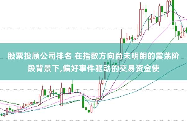 股票投顾公司排名 在指数方向尚未明朗的震荡阶段背景下，偏好事件驱动的交易资金使