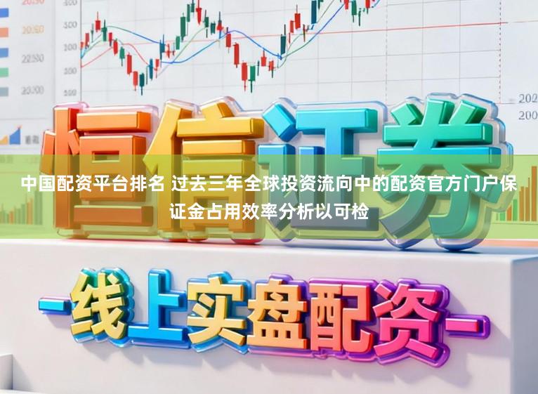 中国配资平台排名 过去三年全球投资流向中的配资官方门户保证金占用效率分析以可检