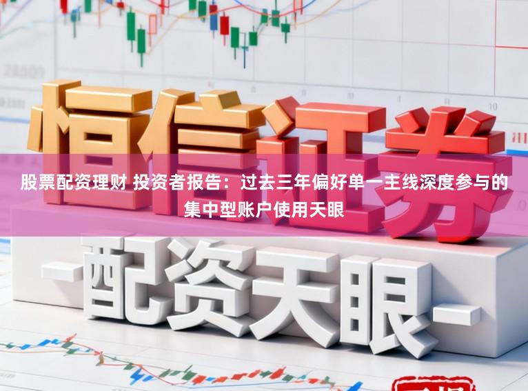 股票配资理财 投资者报告:过去三年偏好单一主线深度参与的集中型账户使用天眼