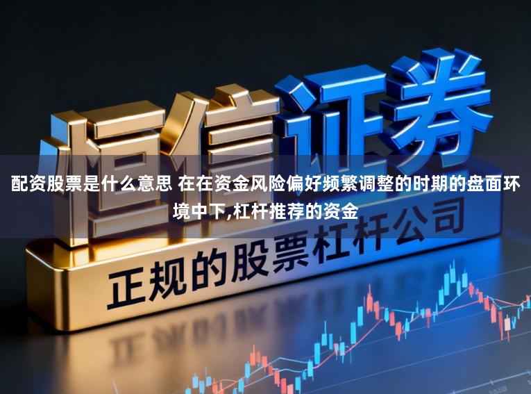 配资股票是什么意思 在在资金风险偏好频繁调整的时期的盘面环境中下,杠杆推荐的资金