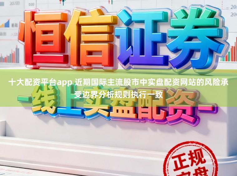 十大配资平台app 近期国际主流股市中实盘配资网站的风险承受边界分析规则执行一致
