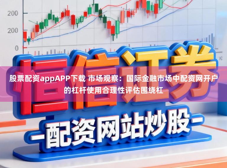 股票配资appAPP下载 市场观察:国际金融市场中配资网开户的杠杆使用合理性评估围绕杠