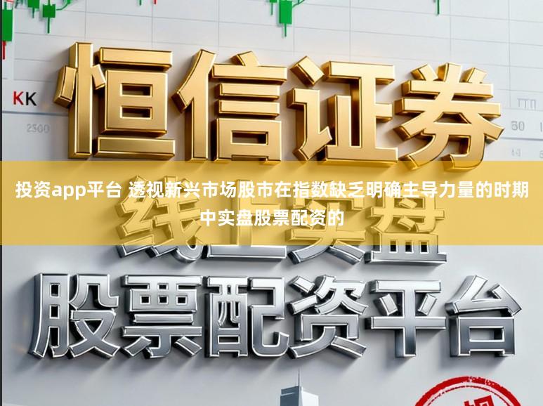 投资app平台 透视新兴市场股市在指数缺乏明确主导力量的时期中实盘股票配资的