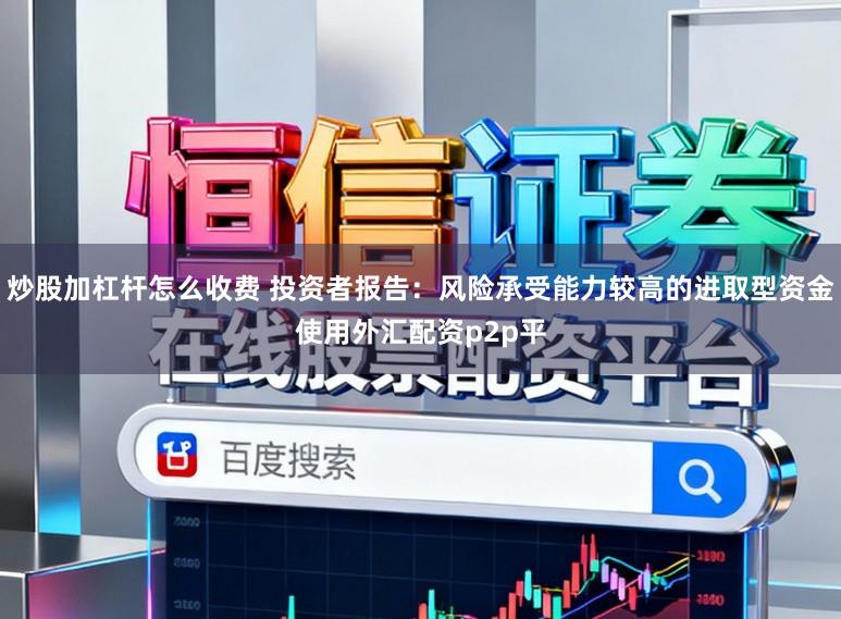 炒股加杠杆怎么收费 投资者报告：风险承受能力较高的进取型资金使用外汇配资p2p平