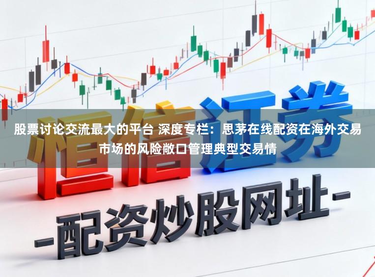 股票讨论交流最大的平台 深度专栏：思茅在线配资在海外交易市场的风险敞口管理典型交易情