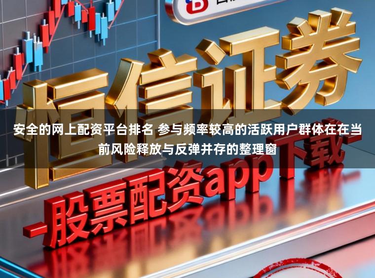 安全的网上配资平台排名 参与频率较高的活跃用户群体在在当前风险释放与反弹并存的整理窗