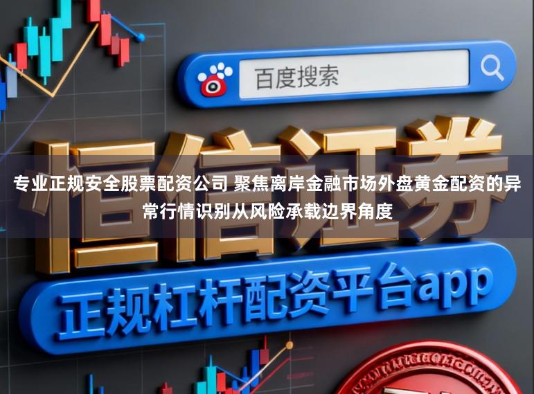 专业正规安全股票配资公司 聚焦离岸金融市场外盘黄金配资的异常行情识别从风险承载边界角度