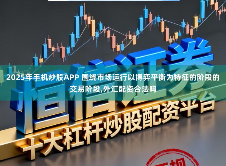 2025年手机炒股APP 围绕市场运行以博弈平衡为特征的阶段的交易阶段，外汇配资合法吗