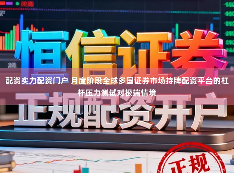 配资实力配资门户 月度阶段全球多国证券市场持牌配资平台的杠杆压力测试对极端情境