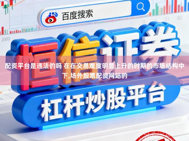 配资平台是违法的吗 在在交易难度明显上升的时期的市场结构中下，场外股票配资网站的