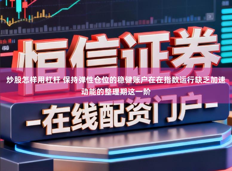 炒股怎样用杠杆 保持弹性仓位的稳健账户在在指数运行缺乏加速动能的整理期这一阶