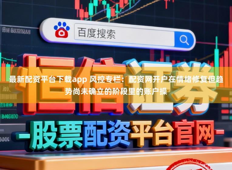 最新配资平台下载app 风控专栏：配资网开户在情绪修复但趋势尚未确立的阶段里的账户操