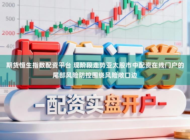 期货恒生指数配资平台 现阶段走势亚太股市中配资在线门户的尾部风险防控围绕风险敞口边