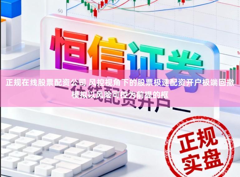 正规在线股票配资公司 风控视角下的股票极速配资开户极端回撤模拟以风险可控为前提的框