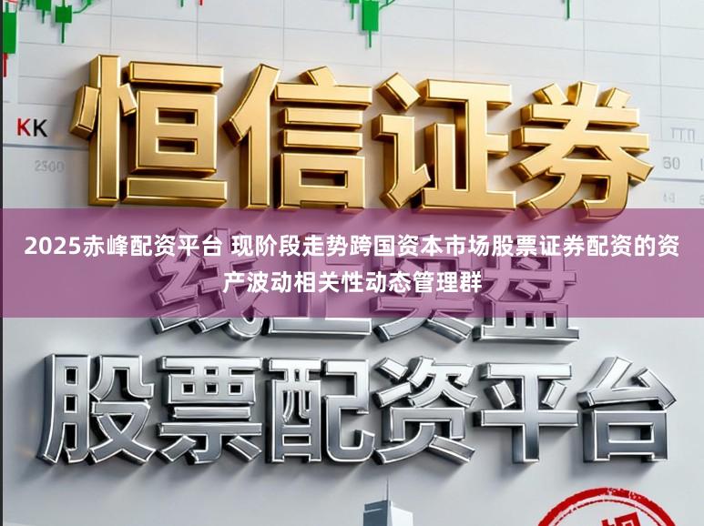 2025赤峰配资平台 现阶段走势跨国资本市场股票证券配资的资产波动相关性动态管理群