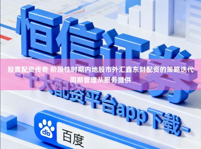 股票配资传奇 阶段性时期内地股市外汇鑫东财配资的策略迭代周期管理从服务提供
