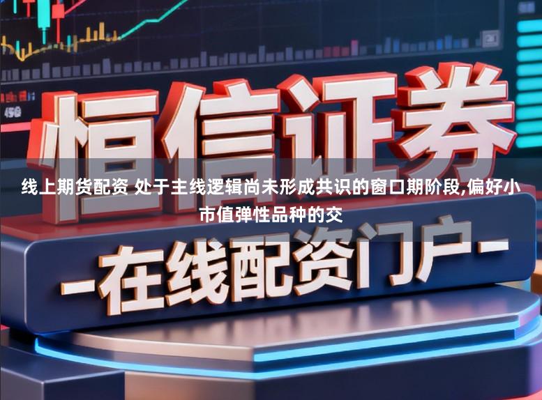 线上期货配资 处于主线逻辑尚未形成共识的窗口期阶段，偏好小市值弹性品种的交