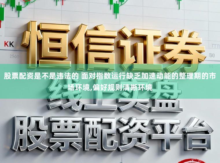 股票配资是不是违法的 面对指数运行缺乏加速动能的整理期的市场环境,偏好规则清晰环境