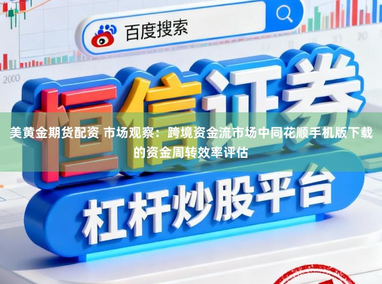 美黄金期货配资 市场观察：跨境资金流市场中同花顺手机版下载的资金周转效率评估