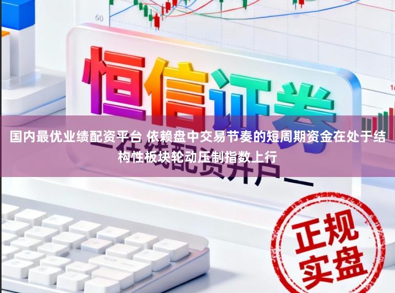 国内最优业绩配资平台 依赖盘中交易节奏的短周期资金在处于结构性板块轮动压制指数上行