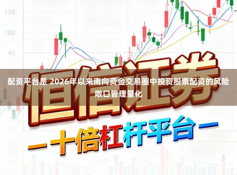 配资平台是 2026年以来南向资金交易圈中投资股票配资的风险敞口管理量化