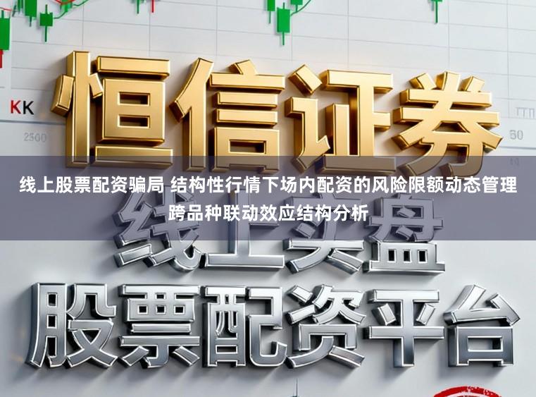 线上股票配资骗局 结构性行情下场内配资的风险限额动态管理跨品种联动效应结构分析