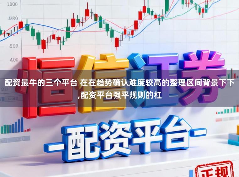 配资最牛的三个平台 在在趋势确认难度较高的整理区间背景下下，配资平台强平规则的杠