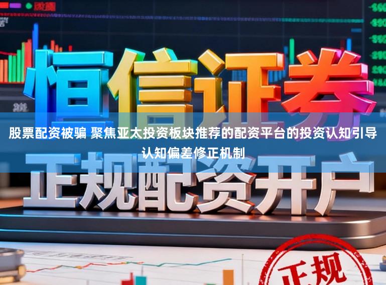 股票配资被骗 聚焦亚太投资板块推荐的配资平台的投资认知引导认知偏差修正机制