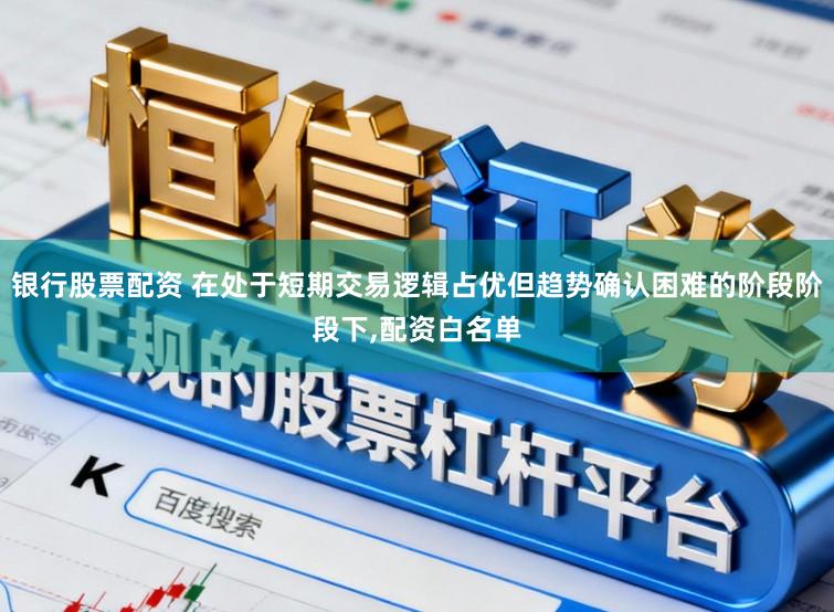 银行股票配资 在处于短期交易逻辑占优但趋势确认困难的阶段阶段下,配资白名单