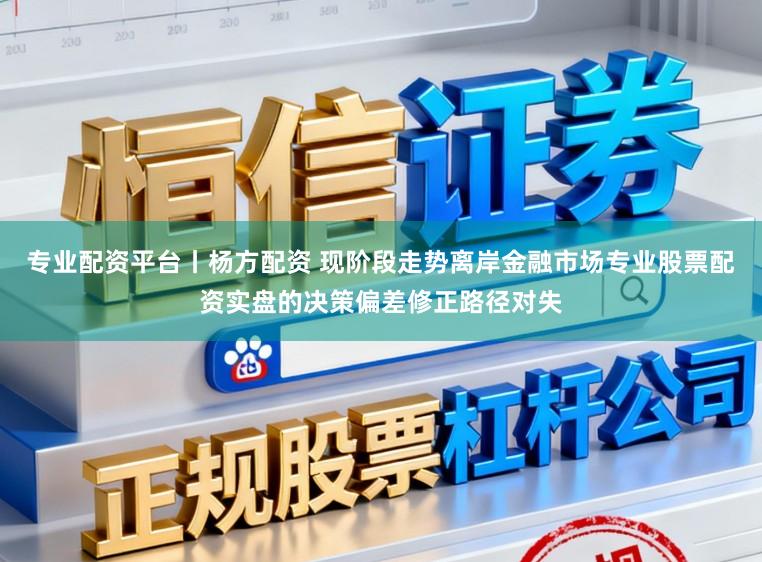 专业配资平台丨杨方配资 现阶段走势离岸金融市场专业股票配资实盘的决策偏差修正路径对失
