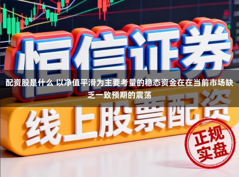 配资股是什么 以净值平滑为主要考量的稳态资金在在当前市场缺乏一致预期的震荡