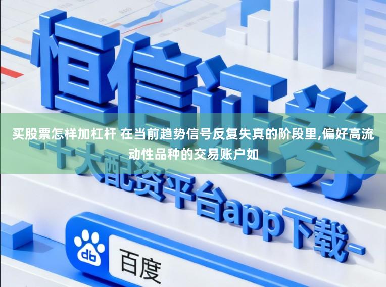 买股票怎样加杠杆 在当前趋势信号反复失真的阶段里，偏好高流动性品种的交易账户如