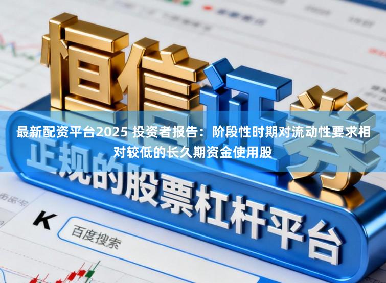 最新配资平台2025 投资者报告：阶段性时期对流动性要求相对较低的长久期资金使用股