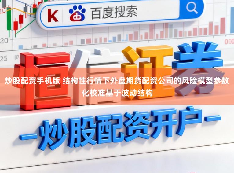 炒股配资手机版 结构性行情下外盘期货配资公司的风险模型参数化校准基于波动结构